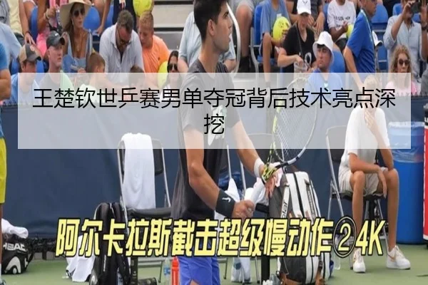 王楚钦世乒赛男单夺冠背后技术亮点深挖
