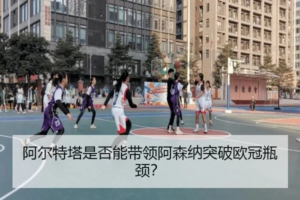 阿尔特塔是否能带领阿森纳突破欧冠瓶颈？