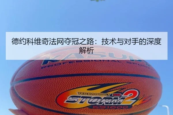 德约科维奇法网夺冠之路:技术与对手的深度解析